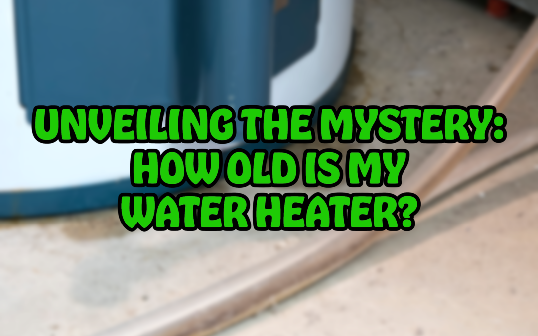 UNVEILING THE MYSTERY: HOW OLD IS MY WATER HEATER?  